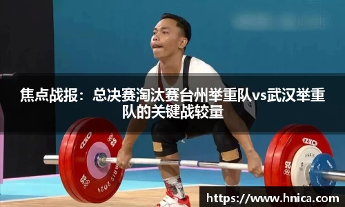 焦点战报：总决赛淘汰赛台州举重队vs武汉举重队的关键战较量