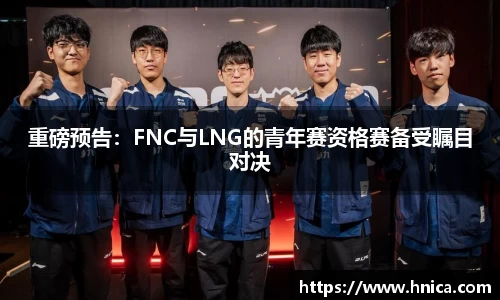 重磅预告：FNC与LNG的青年赛资格赛备受瞩目对决