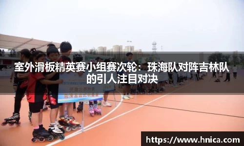 室外滑板精英赛小组赛次轮：珠海队对阵吉林队的引人注目对决