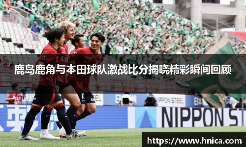 鹿岛鹿角与本田球队激战比分揭晓精彩瞬间回顾